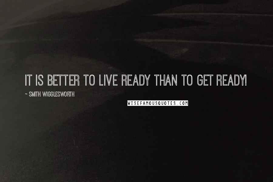 Smith Wigglesworth Quotes: It is better to live ready than to get ready!