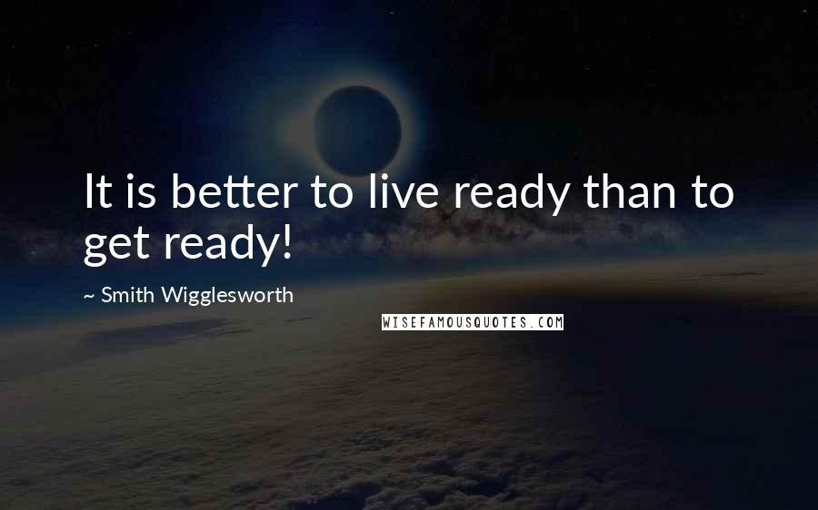 Smith Wigglesworth Quotes: It is better to live ready than to get ready!