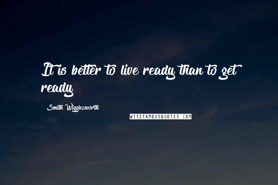 Smith Wigglesworth Quotes: It is better to live ready than to get ready!