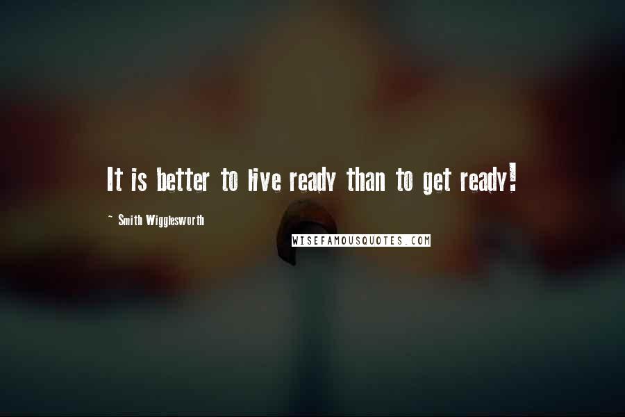 Smith Wigglesworth Quotes: It is better to live ready than to get ready!