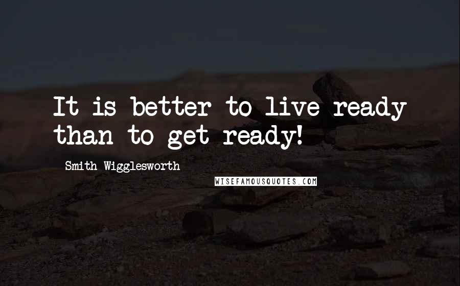 Smith Wigglesworth Quotes: It is better to live ready than to get ready!