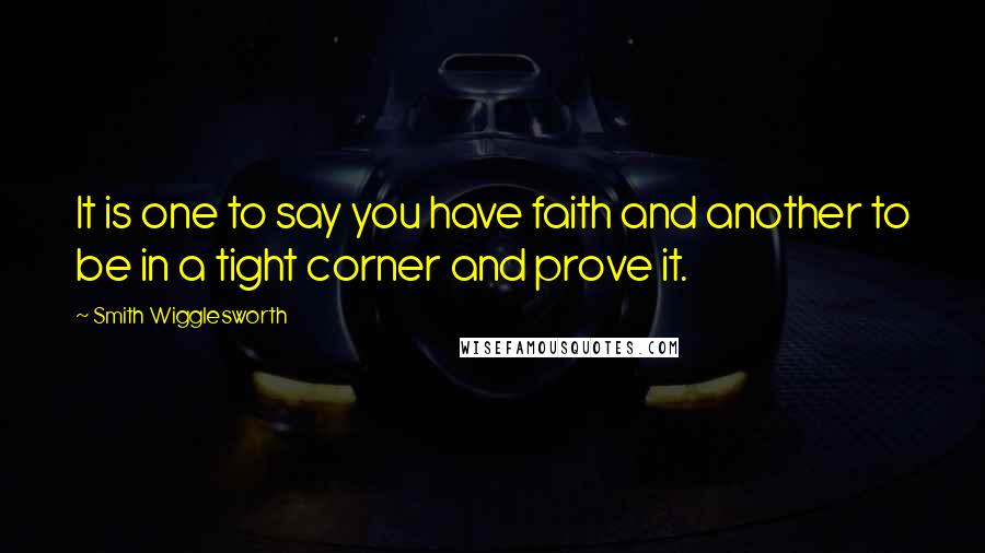 Smith Wigglesworth Quotes: It is one to say you have faith and another to be in a tight corner and prove it.