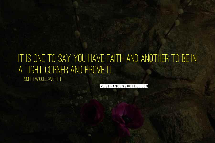 Smith Wigglesworth Quotes: It is one to say you have faith and another to be in a tight corner and prove it.
