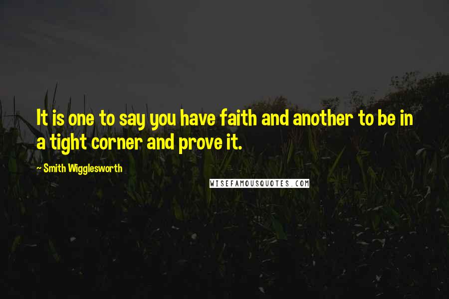 Smith Wigglesworth Quotes: It is one to say you have faith and another to be in a tight corner and prove it.