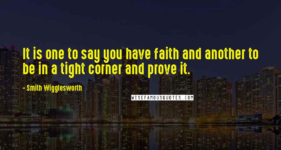 Smith Wigglesworth Quotes: It is one to say you have faith and another to be in a tight corner and prove it.