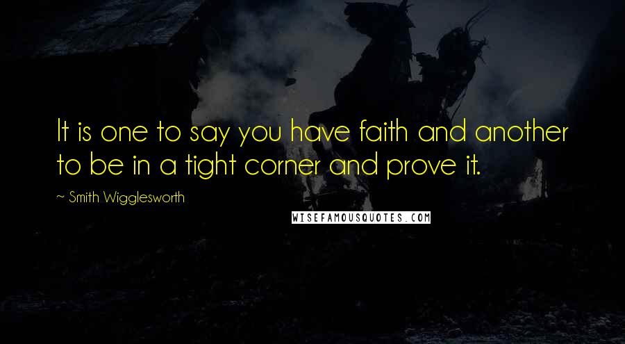 Smith Wigglesworth Quotes: It is one to say you have faith and another to be in a tight corner and prove it.