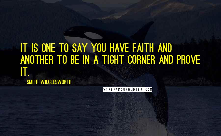 Smith Wigglesworth Quotes: It is one to say you have faith and another to be in a tight corner and prove it.