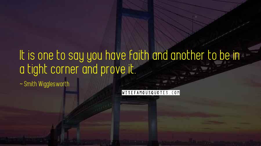 Smith Wigglesworth Quotes: It is one to say you have faith and another to be in a tight corner and prove it.