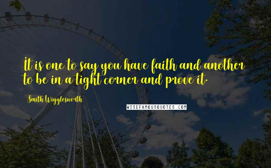 Smith Wigglesworth Quotes: It is one to say you have faith and another to be in a tight corner and prove it.