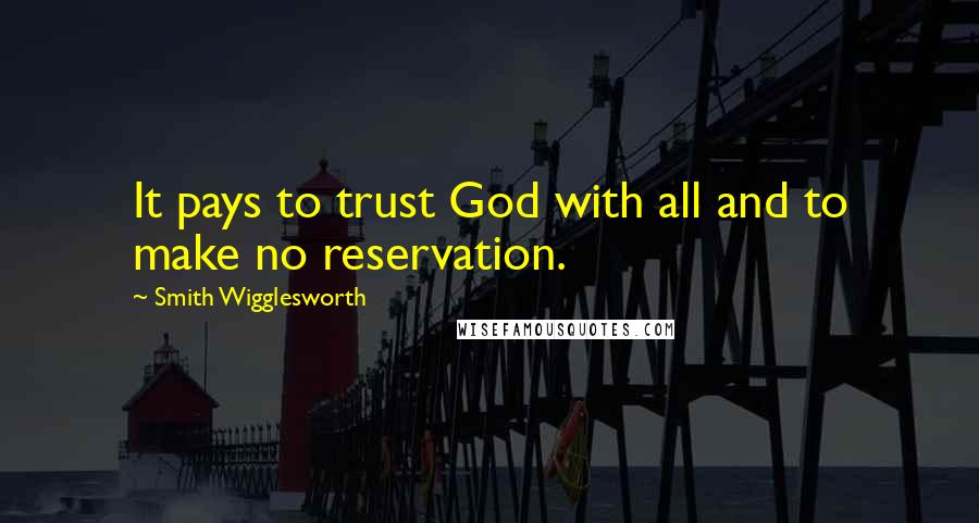 Smith Wigglesworth Quotes: It pays to trust God with all and to make no reservation.