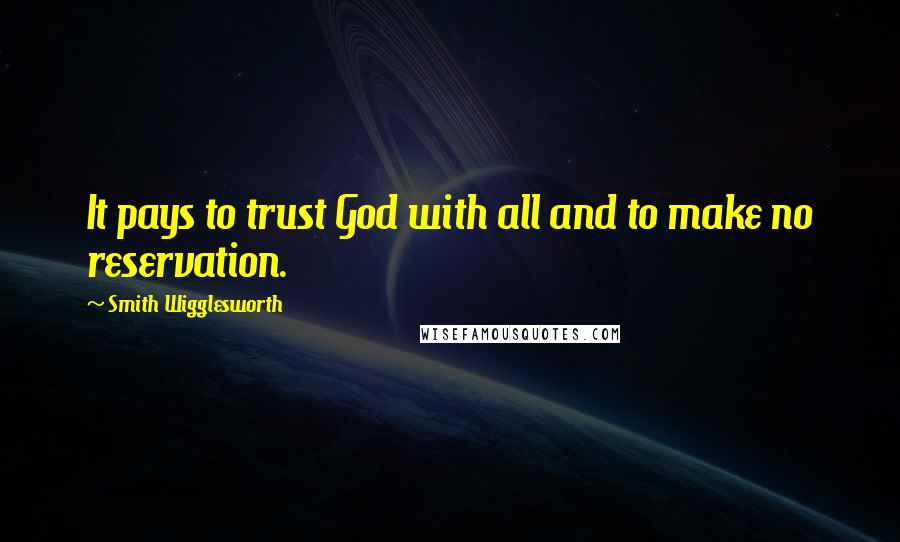 Smith Wigglesworth Quotes: It pays to trust God with all and to make no reservation.