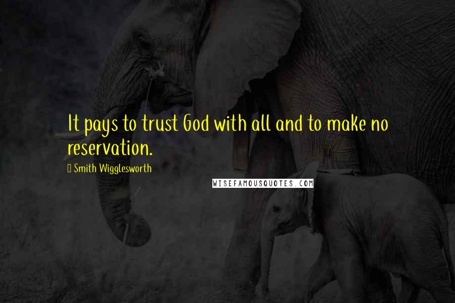 Smith Wigglesworth Quotes: It pays to trust God with all and to make no reservation.