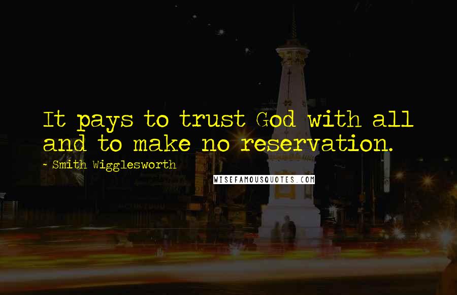 Smith Wigglesworth Quotes: It pays to trust God with all and to make no reservation.