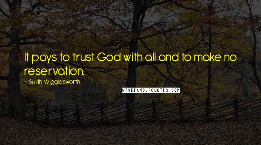 Smith Wigglesworth Quotes: It pays to trust God with all and to make no reservation.