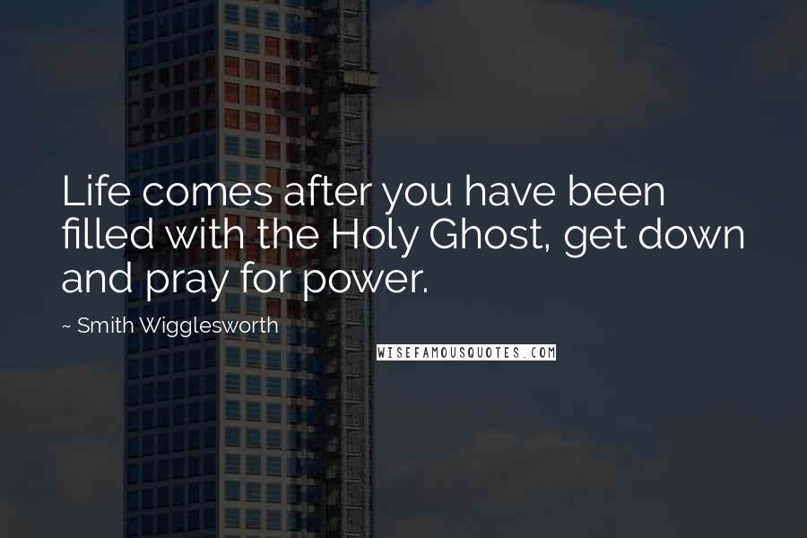 Smith Wigglesworth Quotes: Life comes after you have been filled with the Holy Ghost, get down and pray for power.