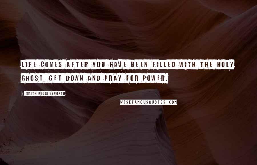 Smith Wigglesworth Quotes: Life comes after you have been filled with the Holy Ghost, get down and pray for power.