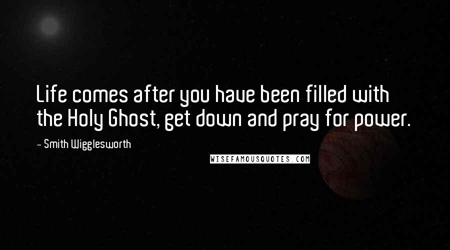 Smith Wigglesworth Quotes: Life comes after you have been filled with the Holy Ghost, get down and pray for power.