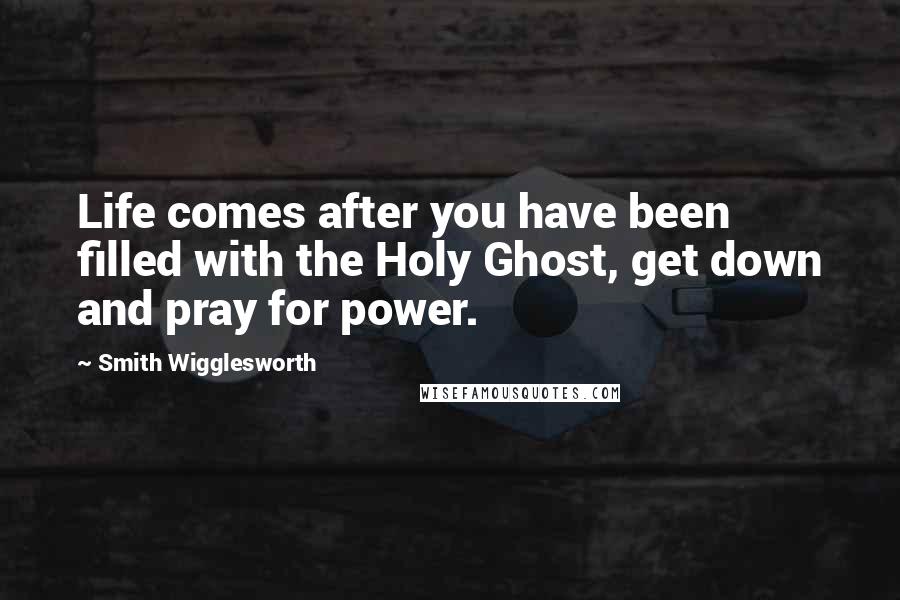 Smith Wigglesworth Quotes: Life comes after you have been filled with the Holy Ghost, get down and pray for power.