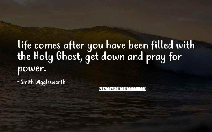 Smith Wigglesworth Quotes: Life comes after you have been filled with the Holy Ghost, get down and pray for power.