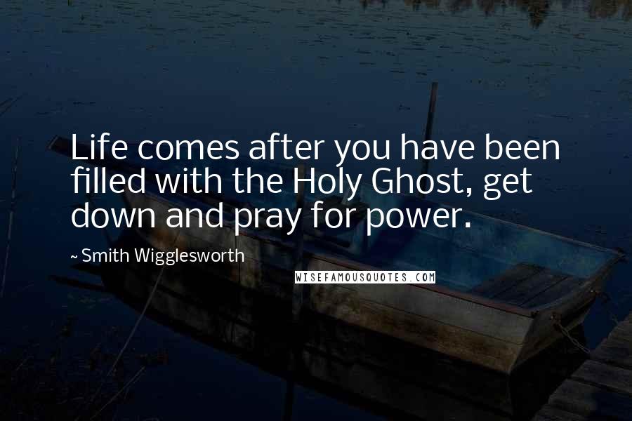 Smith Wigglesworth Quotes: Life comes after you have been filled with the Holy Ghost, get down and pray for power.