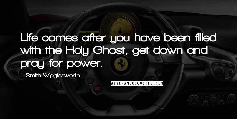Smith Wigglesworth Quotes: Life comes after you have been filled with the Holy Ghost, get down and pray for power.
