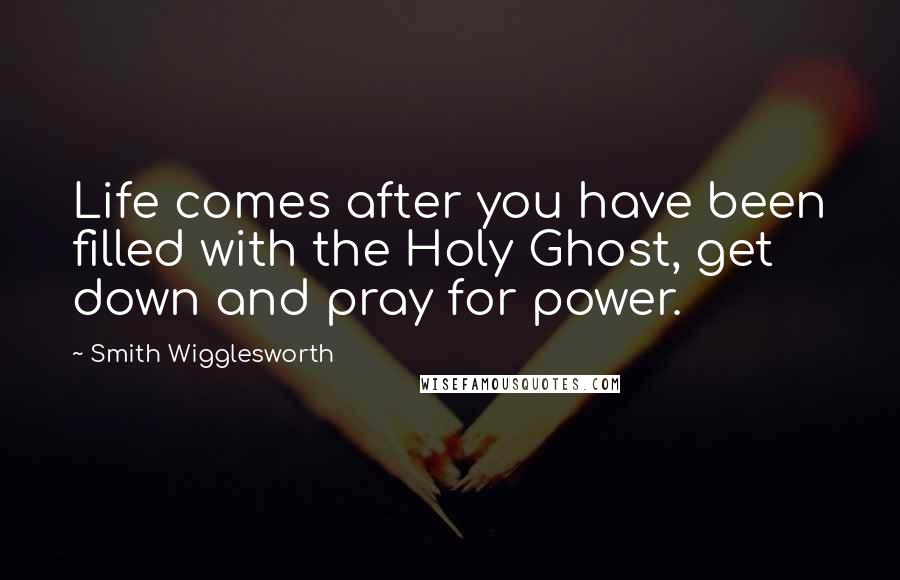 Smith Wigglesworth Quotes: Life comes after you have been filled with the Holy Ghost, get down and pray for power.