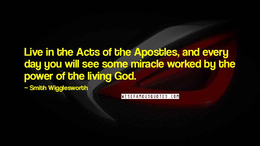 Smith Wigglesworth Quotes: Live in the Acts of the Apostles, and every day you will see some miracle worked by the power of the living God.