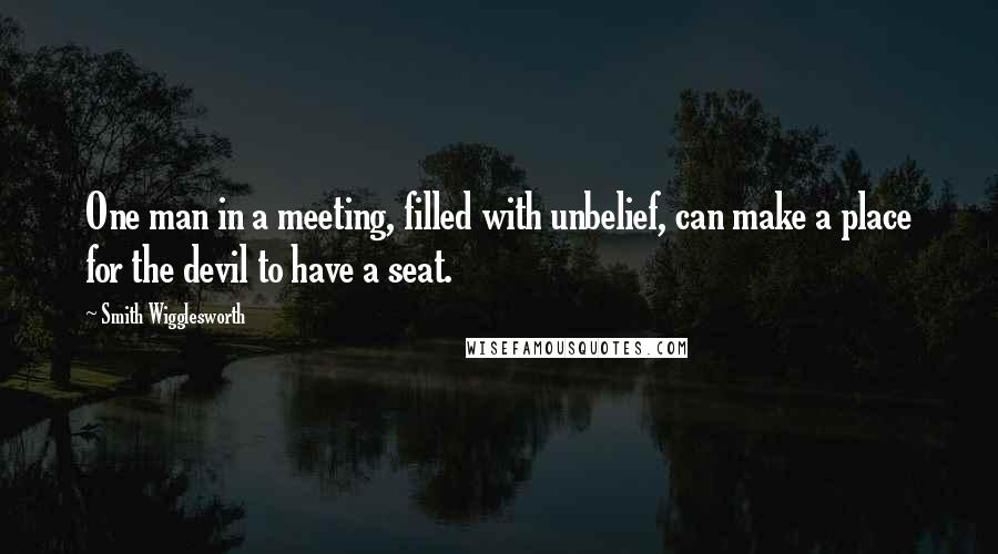 Smith Wigglesworth Quotes: One man in a meeting, filled with unbelief, can make a place for the devil to have a seat.