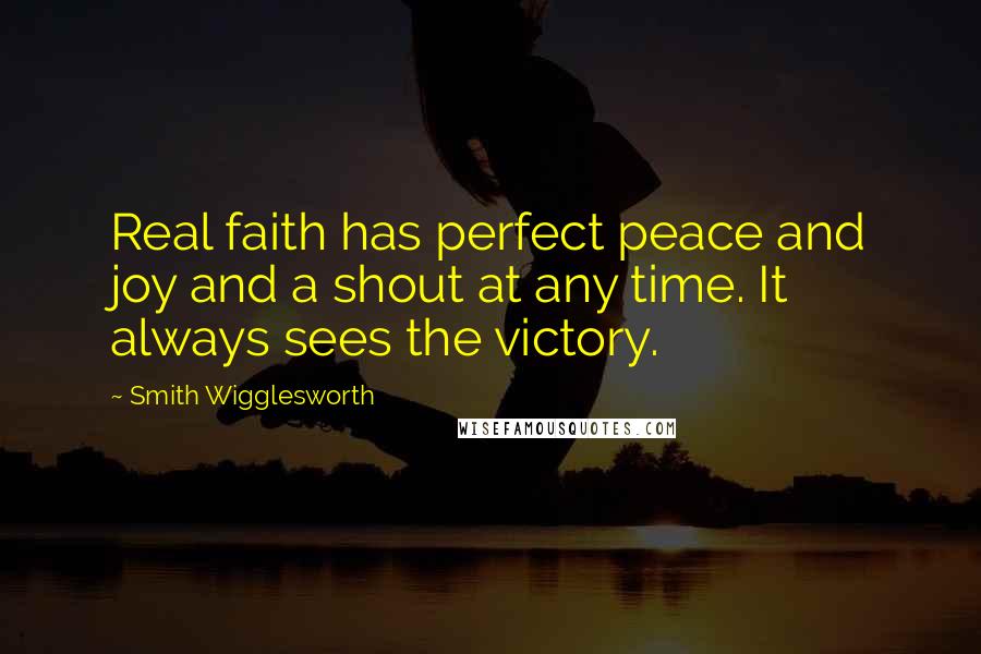 Smith Wigglesworth Quotes: Real faith has perfect peace and joy and a shout at any time. It always sees the victory.