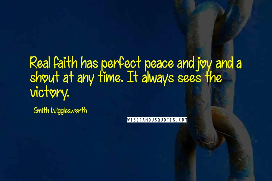Smith Wigglesworth Quotes: Real faith has perfect peace and joy and a shout at any time. It always sees the victory.