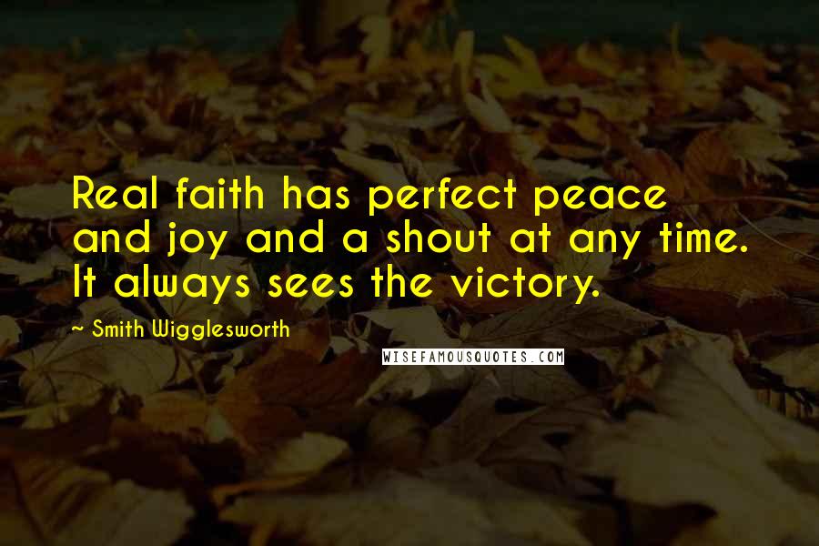 Smith Wigglesworth Quotes: Real faith has perfect peace and joy and a shout at any time. It always sees the victory.