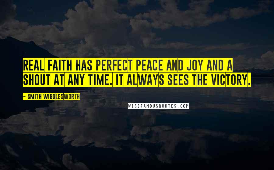 Smith Wigglesworth Quotes: Real faith has perfect peace and joy and a shout at any time. It always sees the victory.