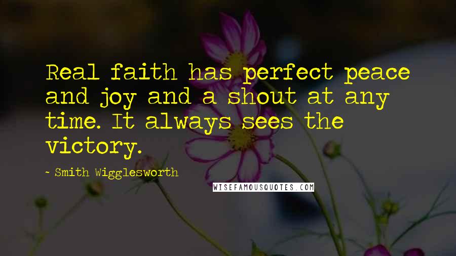 Smith Wigglesworth Quotes: Real faith has perfect peace and joy and a shout at any time. It always sees the victory.