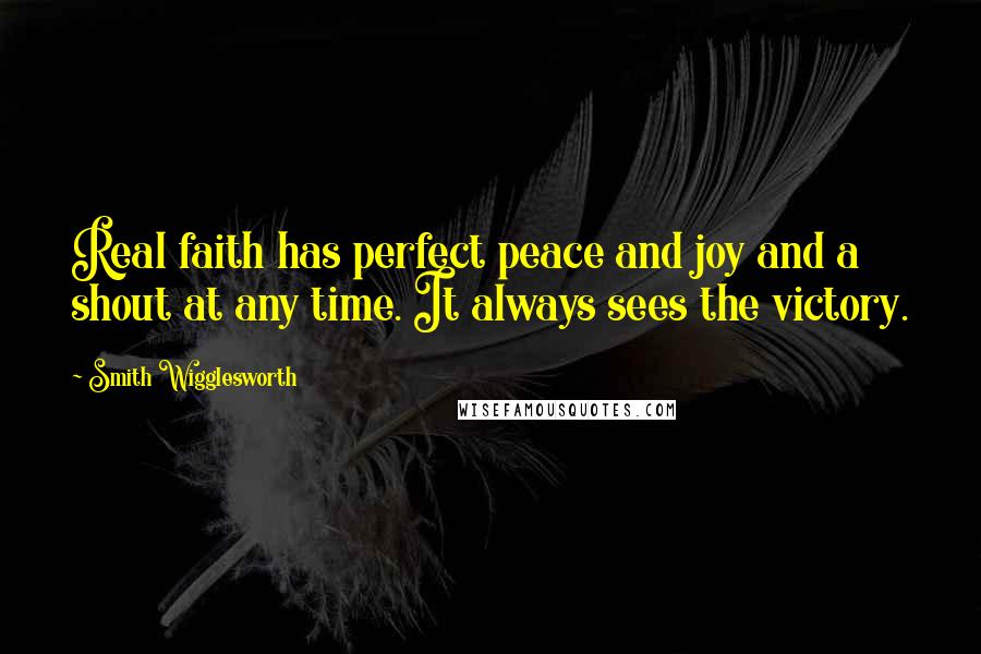 Smith Wigglesworth Quotes: Real faith has perfect peace and joy and a shout at any time. It always sees the victory.