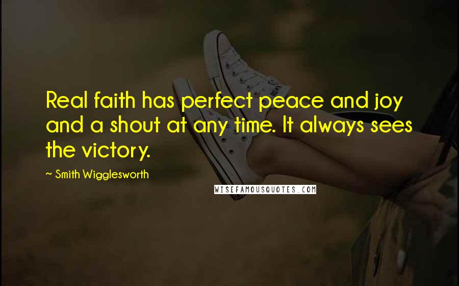 Smith Wigglesworth Quotes: Real faith has perfect peace and joy and a shout at any time. It always sees the victory.