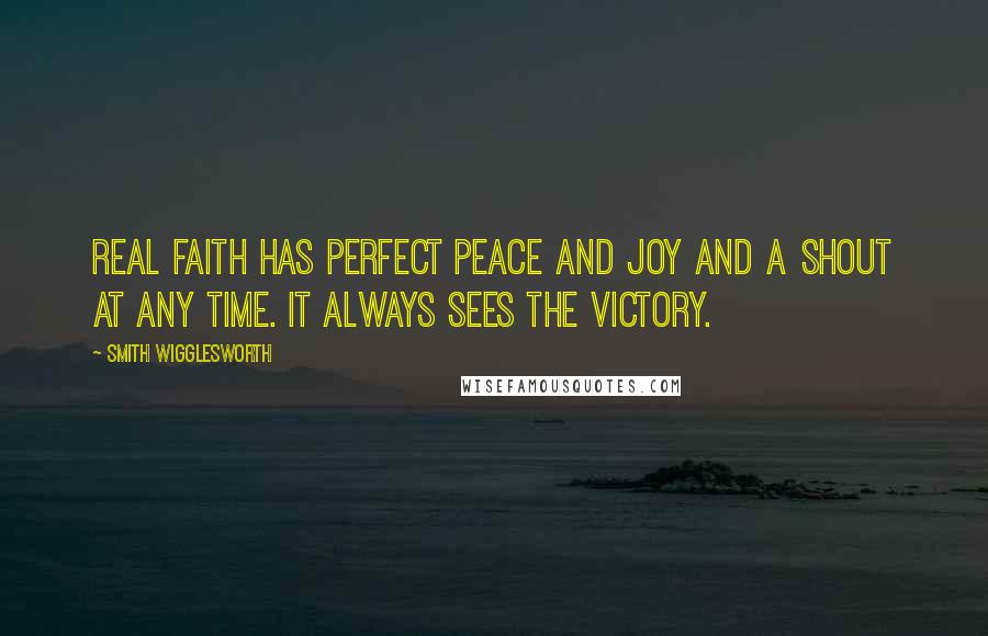 Smith Wigglesworth Quotes: Real faith has perfect peace and joy and a shout at any time. It always sees the victory.