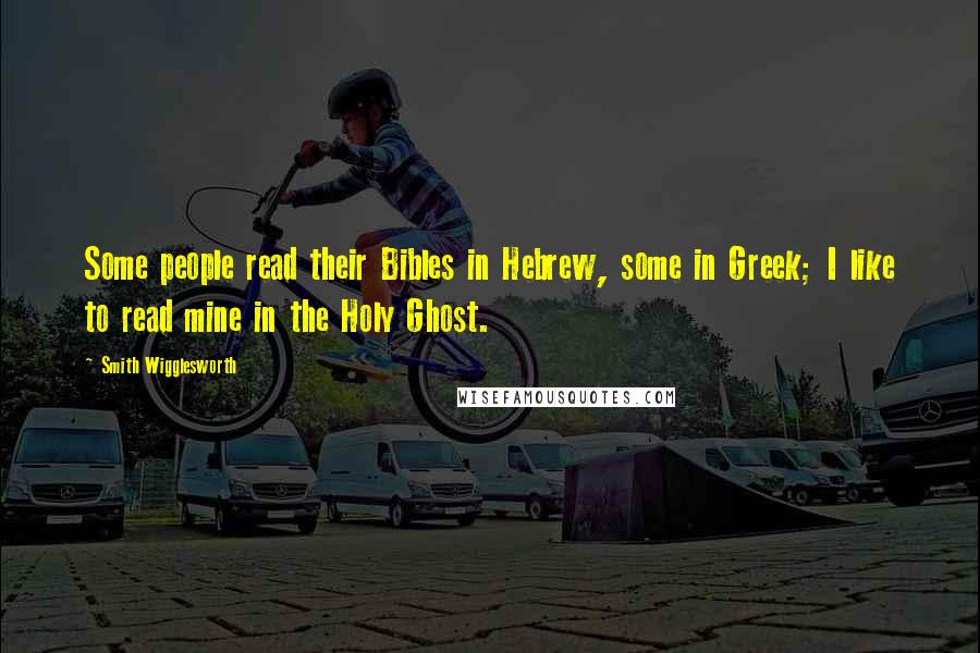 Smith Wigglesworth Quotes: Some people read their Bibles in Hebrew, some in Greek; I like to read mine in the Holy Ghost.