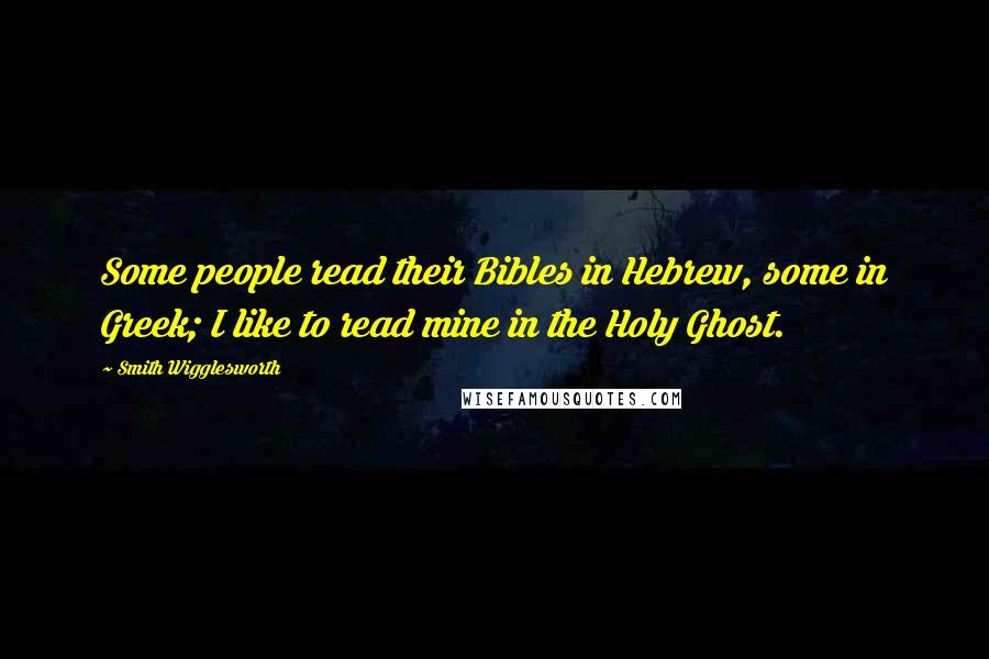 Smith Wigglesworth Quotes: Some people read their Bibles in Hebrew, some in Greek; I like to read mine in the Holy Ghost.