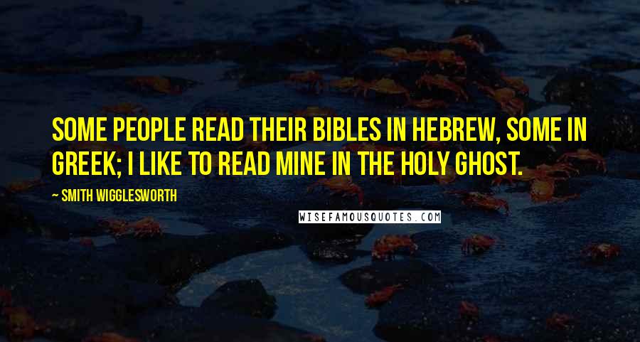 Smith Wigglesworth Quotes: Some people read their Bibles in Hebrew, some in Greek; I like to read mine in the Holy Ghost.