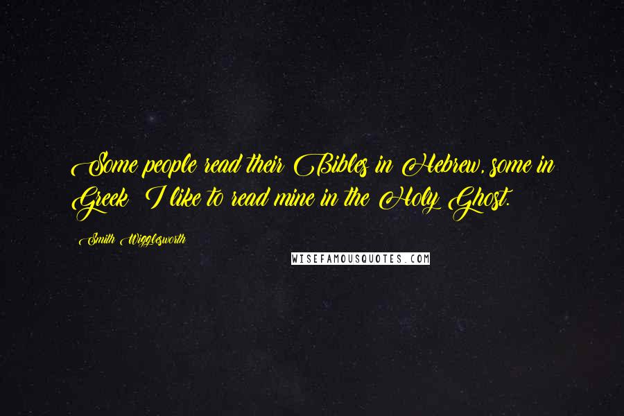 Smith Wigglesworth Quotes: Some people read their Bibles in Hebrew, some in Greek; I like to read mine in the Holy Ghost.
