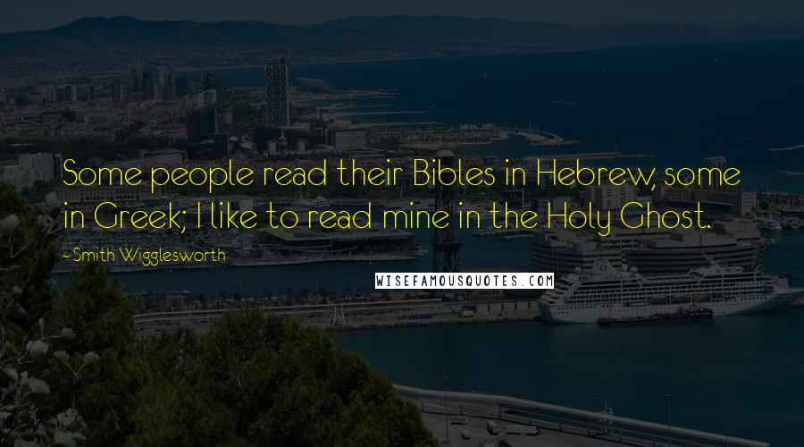 Smith Wigglesworth Quotes: Some people read their Bibles in Hebrew, some in Greek; I like to read mine in the Holy Ghost.