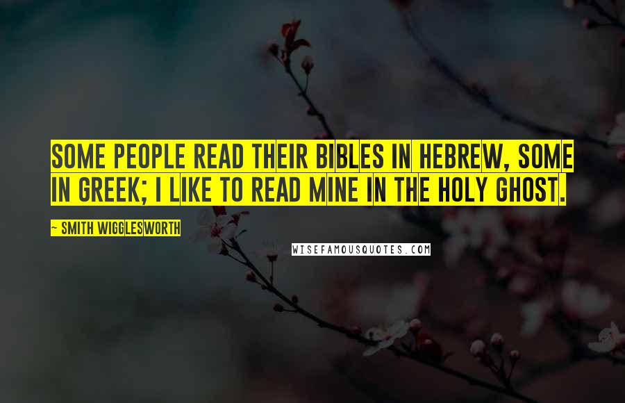 Smith Wigglesworth Quotes: Some people read their Bibles in Hebrew, some in Greek; I like to read mine in the Holy Ghost.