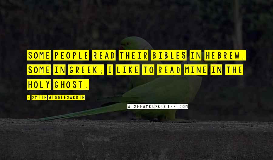 Smith Wigglesworth Quotes: Some people read their Bibles in Hebrew, some in Greek; I like to read mine in the Holy Ghost.