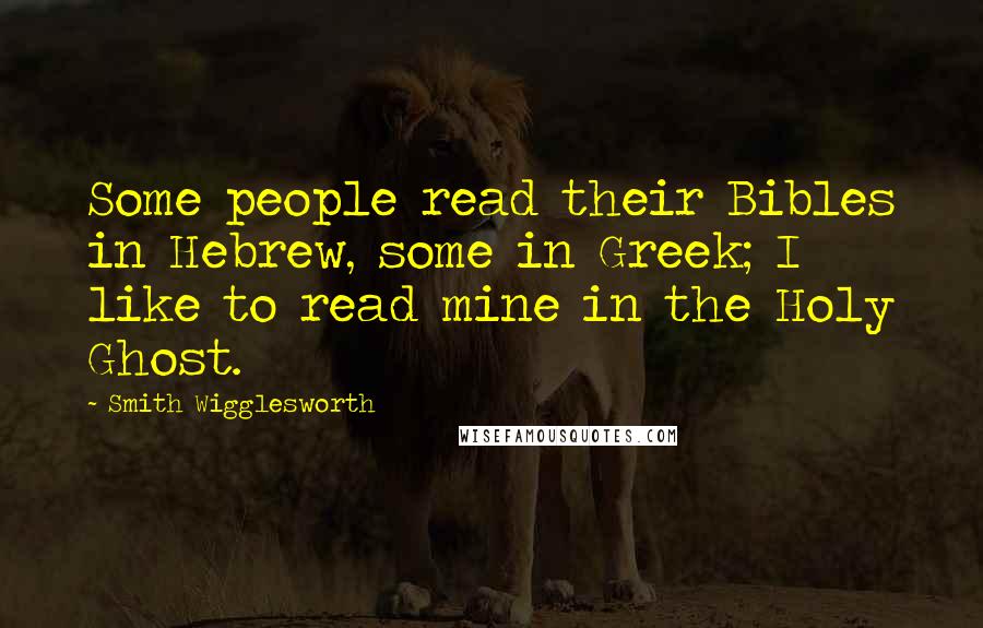 Smith Wigglesworth Quotes: Some people read their Bibles in Hebrew, some in Greek; I like to read mine in the Holy Ghost.