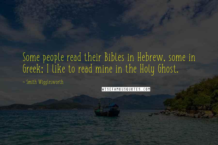 Smith Wigglesworth Quotes: Some people read their Bibles in Hebrew, some in Greek; I like to read mine in the Holy Ghost.