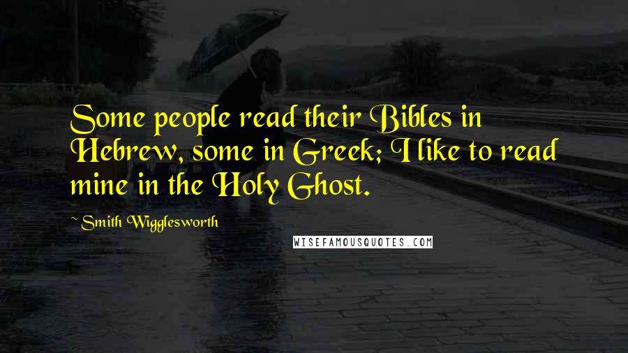Smith Wigglesworth Quotes: Some people read their Bibles in Hebrew, some in Greek; I like to read mine in the Holy Ghost.