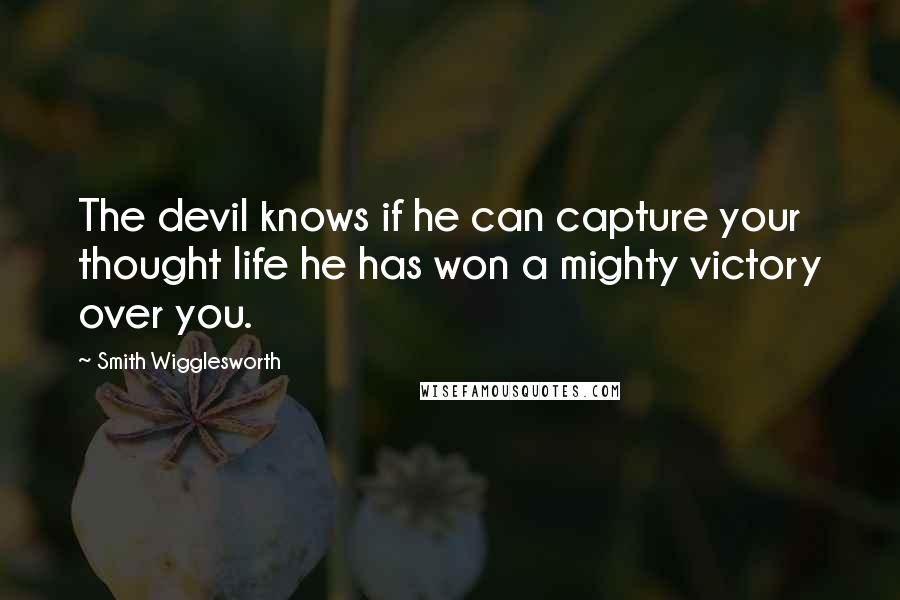 Smith Wigglesworth Quotes: The devil knows if he can capture your thought life he has won a mighty victory over you.