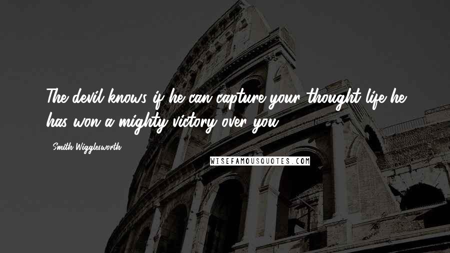 Smith Wigglesworth Quotes: The devil knows if he can capture your thought life he has won a mighty victory over you.