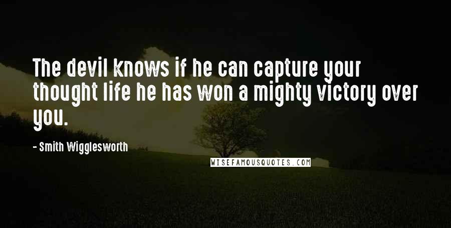 Smith Wigglesworth Quotes: The devil knows if he can capture your thought life he has won a mighty victory over you.