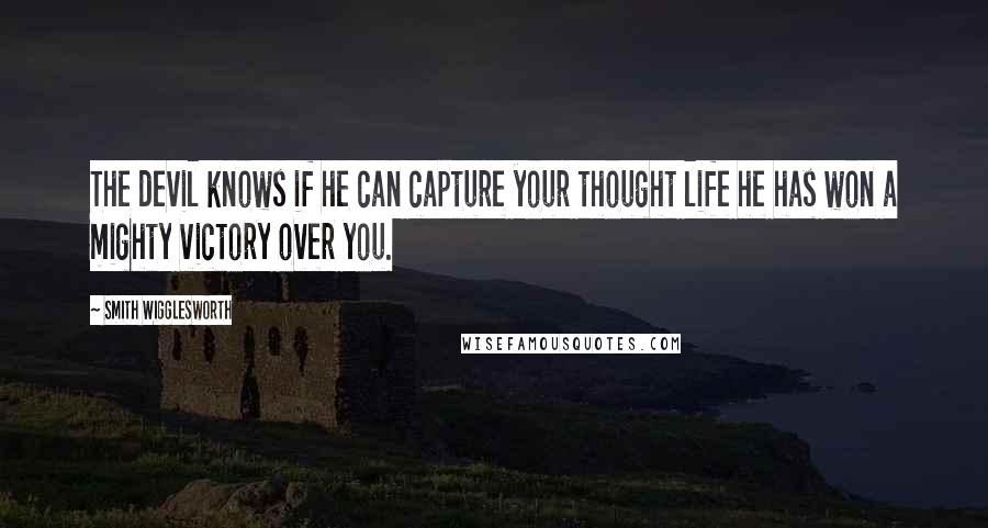 Smith Wigglesworth Quotes: The devil knows if he can capture your thought life he has won a mighty victory over you.